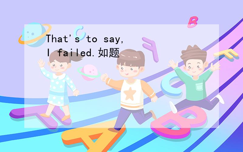 That's to say,I failed.如题