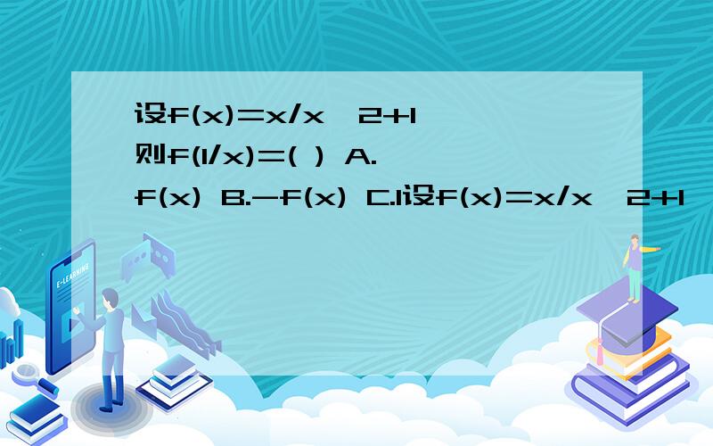 设f(x)=x/x^2+1,则f(1/x)=( ) A.f(x) B.-f(x) C.1设f(x)=x/x^2+1,则f(1/x)=( )A.f(x)B.-f(x)C.1/f(x)D.1/f(-x)