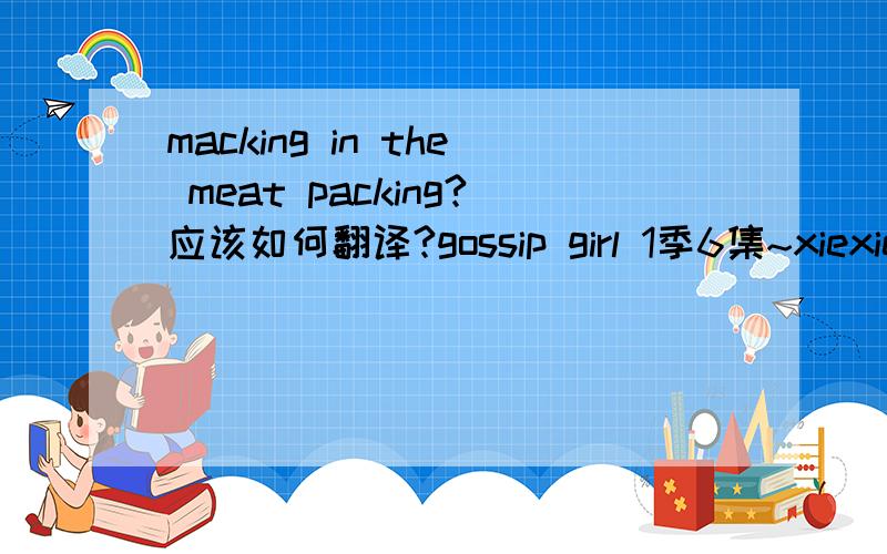macking in the meat packing?应该如何翻译?gossip girl 1季6集~xiexie