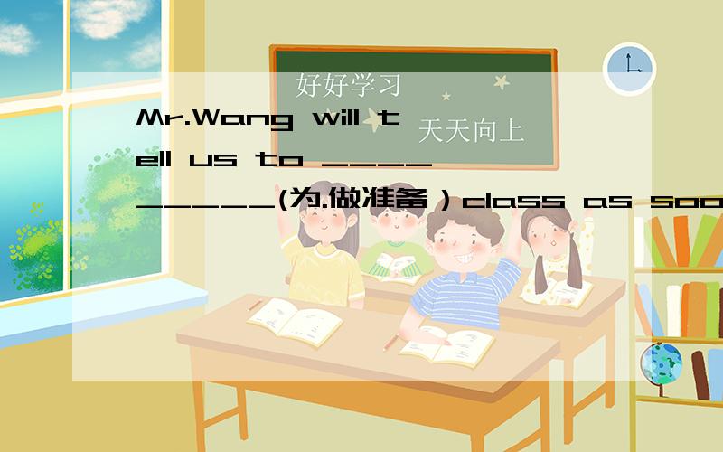 Mr.Wang will tell us to _________(为.做准备）class as soon as he gets to the classroom谢谢了