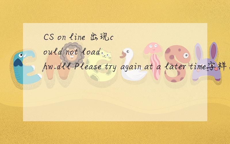 CS on line 出现could not load hw.dll Please try again at a later time字样怎么办啊,重下也不行.