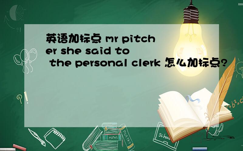 英语加标点 mr pitcher she said to the personal clerk 怎么加标点?