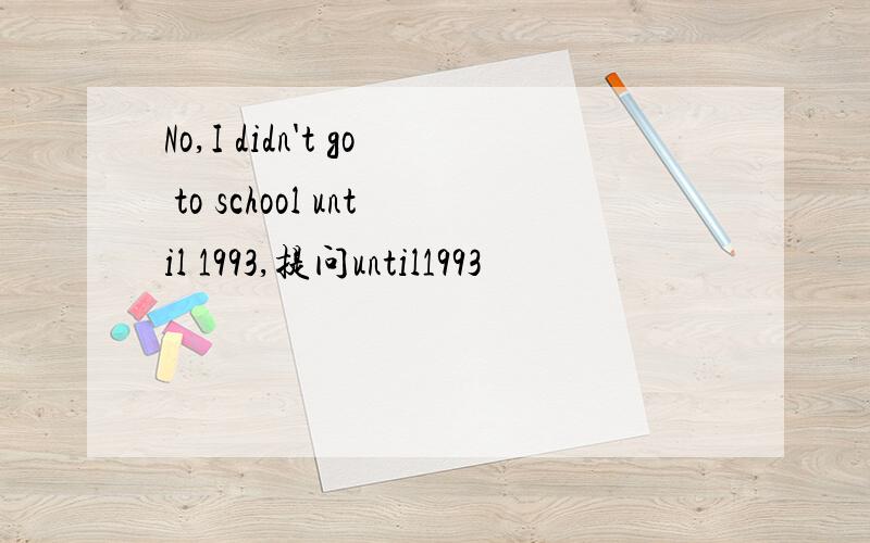 No,I didn't go to school until 1993,提问until1993