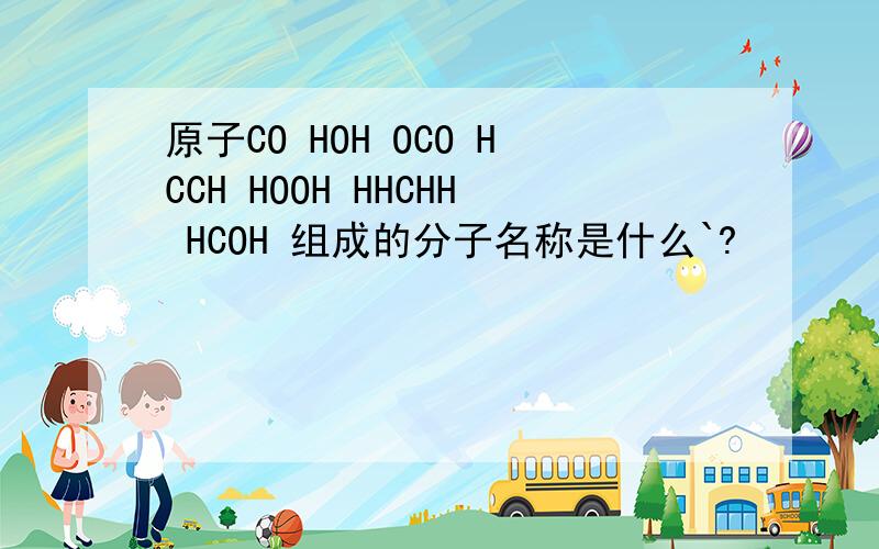 原子CO HOH OCO HCCH HOOH HHCHH HCOH 组成的分子名称是什么`?