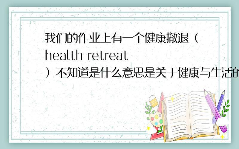 我们的作业上有一个健康撤退（health retreat）不知道是什么意思是关于健康与生活的求大神思考