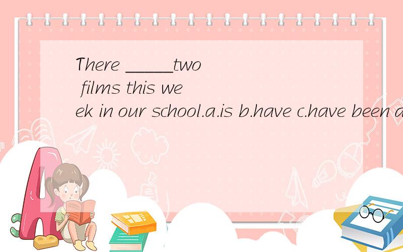 There _____two films this week in our school.a.is b.have c.have been d.has
