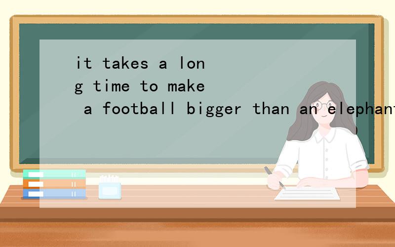 it takes a long time to make a football bigger than an elephant.请译这个句子,另能不能把a football bigger 这样表达a bigger football .要说为什么.