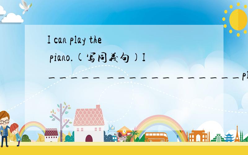 I can play the piano.(写同义句)I_____ ______ ______play the piano.