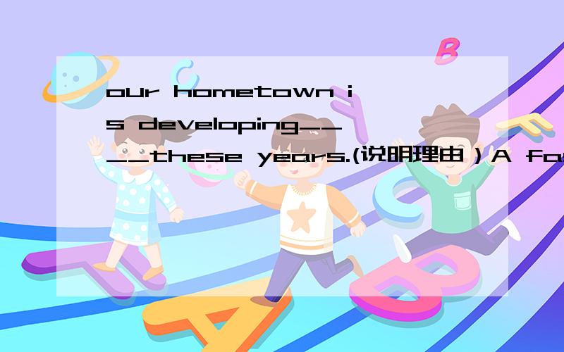 our hometown is developing____these years.(说明理由）A faster and faster  B more and more fast C fastedt and fastestHow long did the task ___ you to finish last month?(说明理由)A spend    B pay  C takeThe water in the fiver smells terrible ,