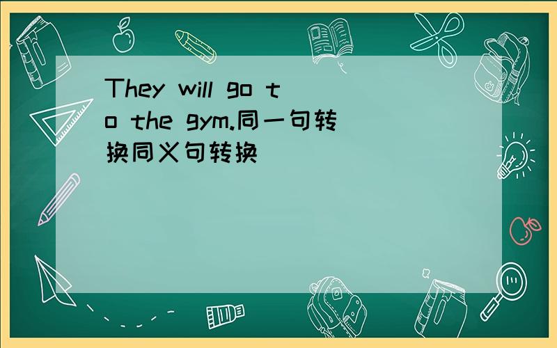 They will go to the gym.同一句转换同义句转换