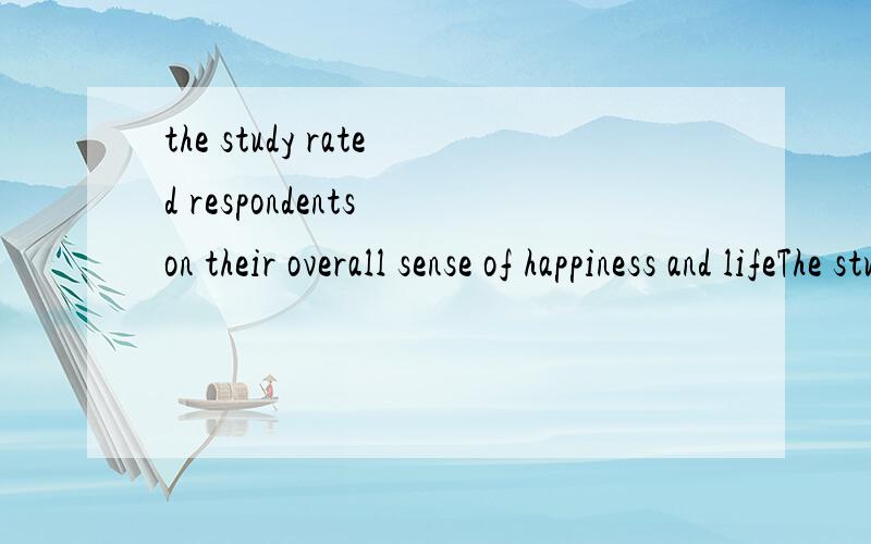 the study rated respondents on their overall sense of happiness and lifeThe study rated respondents on their overall sense of happiness and life satisfaction on a scale of one to 10.求正解翻译!