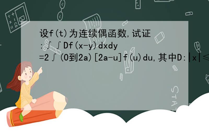 设f(t)为连续偶函数,试证:∫∫Df(x-y)dxdy=2∫(0到2a)[2a-u]f(u)du,其中D:|x|≤a,|y|≤a