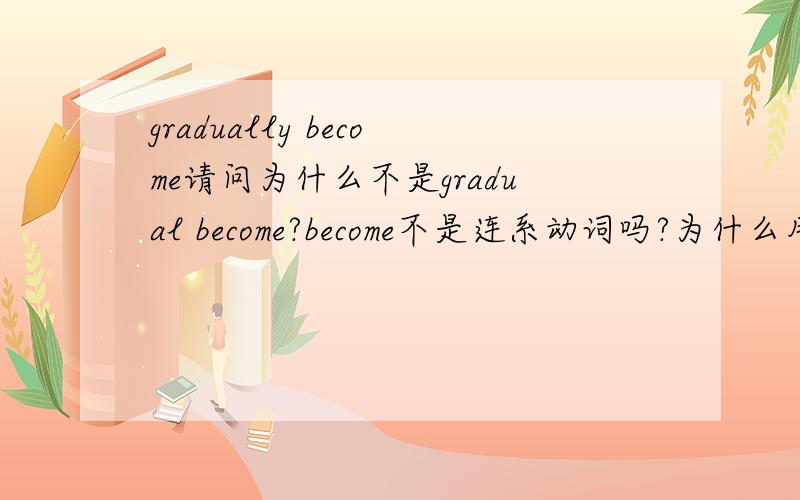 gradually become请问为什么不是gradual become?become不是连系动词吗?为什么用副词?谢谢