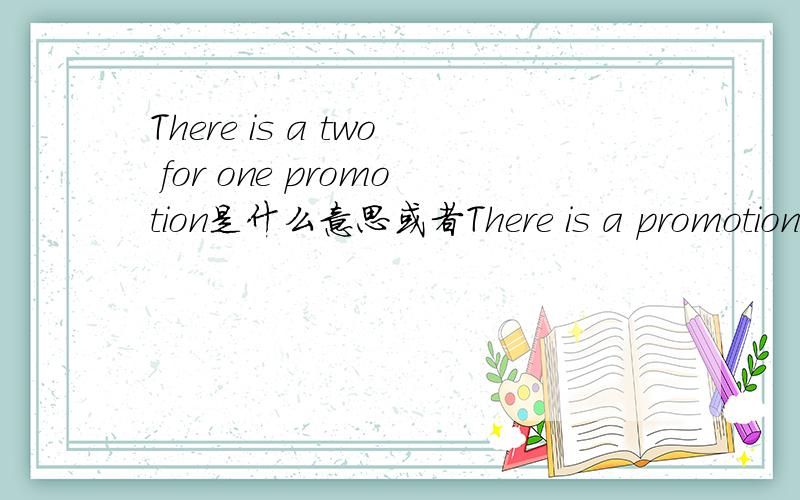 There is a two for one promotion是什么意思或者There is a promotion of two for one.是一个翻译的句子,没有上下文,很费解.请大家指教,