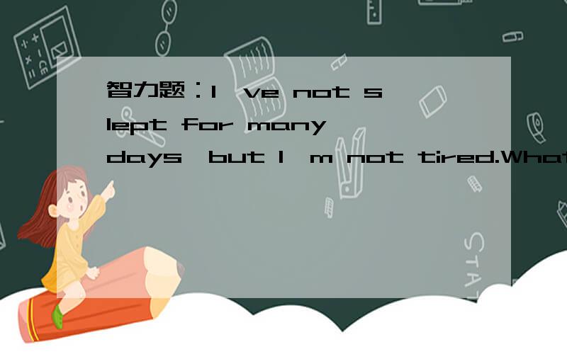 智力题：I've not slept for many days,but I'm not tired.What's the matter?
