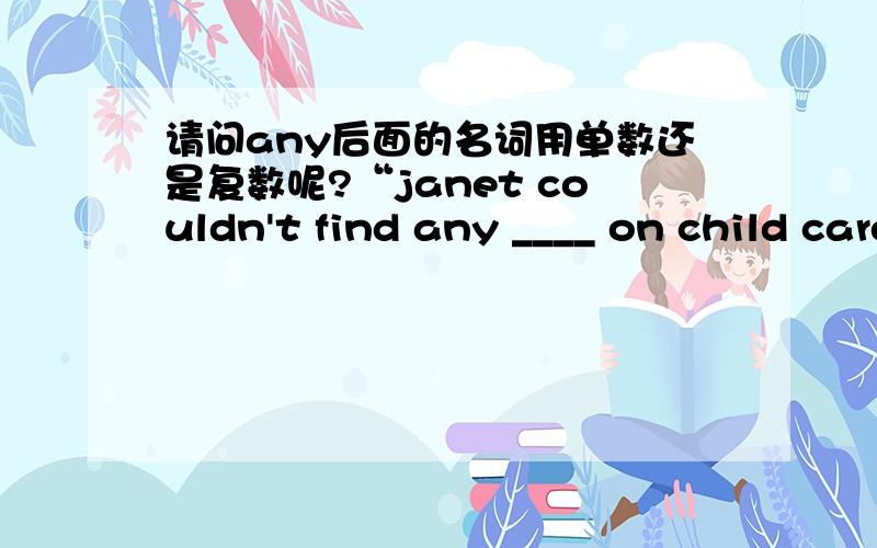 请问any后面的名词用单数还是复数呢?“janet couldn't find any ____ on child care in the bookstore”在这个空里填book,还是books呢?为什么呢?