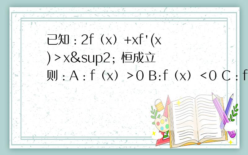 已知：2f（x）+xf'(x)＞x² 恒成立 则：A：f（x）＞0 B:f（x）＜0 C：f（x）＞x D：f（x）＜x