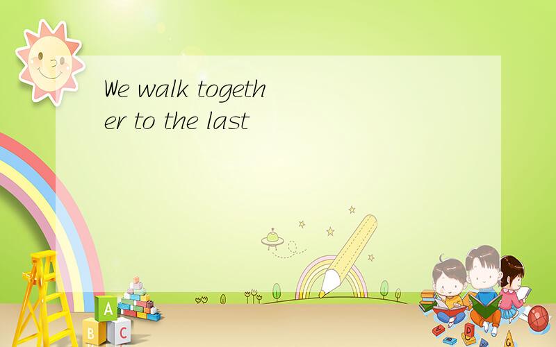 We walk together to the last