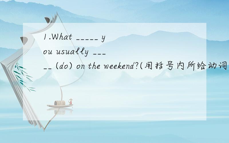 1.What _____ you usually _____ (do) on the weekend?(用括号内所给动词的适当形式填空）