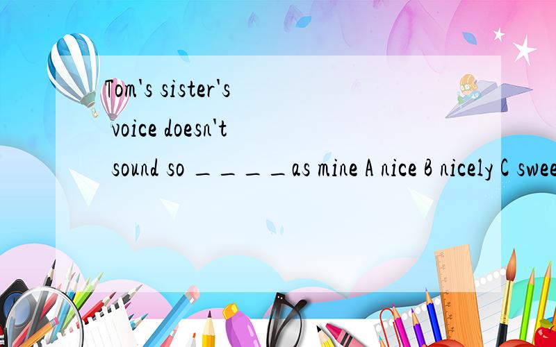 Tom's sister's voice doesn't sound so ____as mine A nice B nicely C sweetly D nicer题目中的as有什么作用或用意