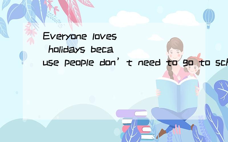 Everyone loves holidays because people don’t need to go to school or work during the holidays.(A) All the holidays mean no school and no work .(B) go,during you out with a holiday friends; during another holiday,you stay at home to eat,talk,and hav