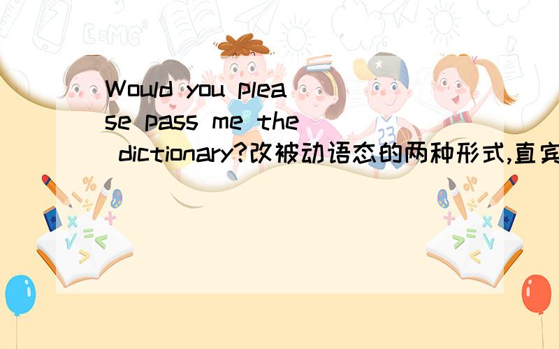 Would you please pass me the dictionary?改被动语态的两种形式,直宾和间宾作主语