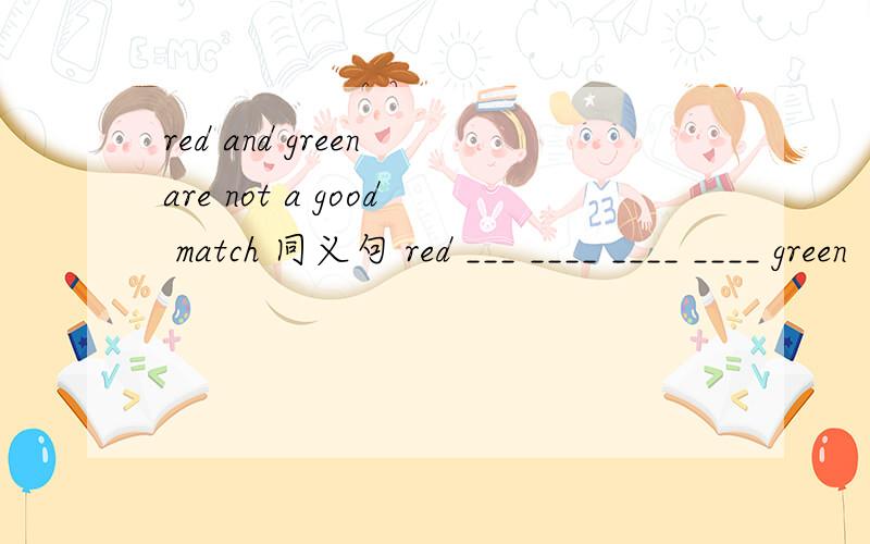 red and green are not a good match 同义句 red ___ ____ ____ ____ green