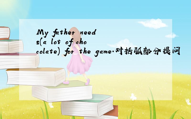 My father needs(a lot of chocolate) for the game.对括弧部分提问