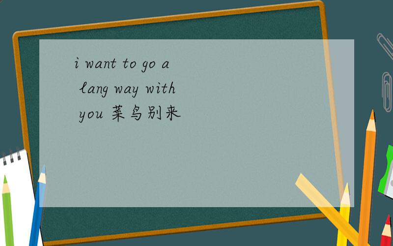 i want to go a lang way with you 菜鸟别来