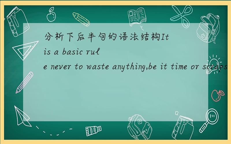 分析下后半句的语法结构It is a basic rule never to waste anything,be it time or scraps of paper.谁能把be it……这句半句话的语法结构分析一下.