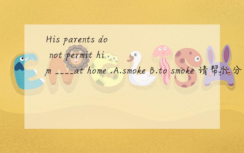 His parents do not permit him ____at home .A.smoke B.to smoke 请帮忙分析下