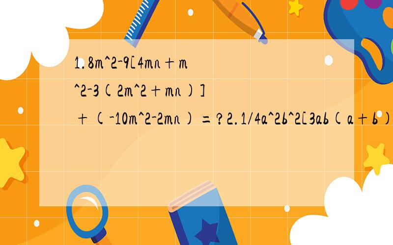 1.8m^2-9[4mn+m^2-3(2m^2+mn)]+(-10m^2-2mn)=?2.1/4a^2b^2[3ab(a+b)-5a(ab-b^2)]