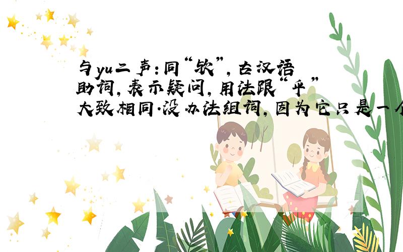 与yu二声:同“欤”,古汉语助词,表示疑问,用法跟“乎”大致相同.没办法组词,因为它只是一个助词,一般