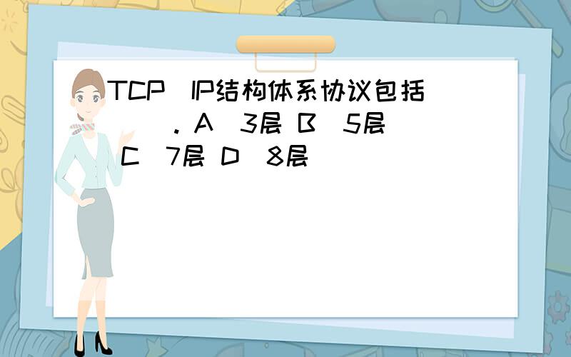 TCP／IP结构体系协议包括（ ）. A．3层 B．5层 C．7层 D．8层