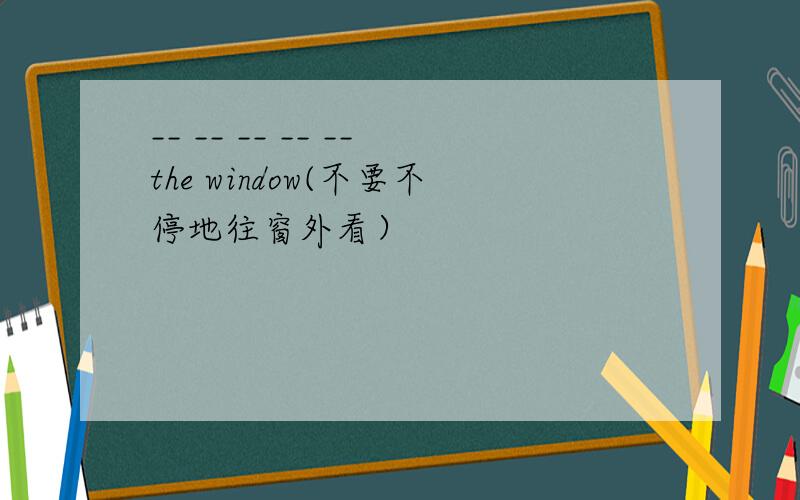 __ __ __ __ __the window(不要不停地往窗外看）
