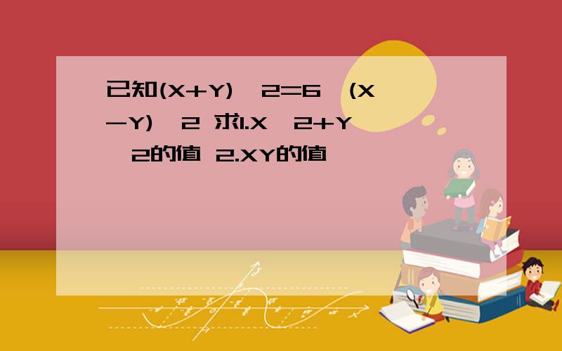 已知(X+Y)^2=6,(X-Y)^2 求1.X^2+Y^2的值 2.XY的值