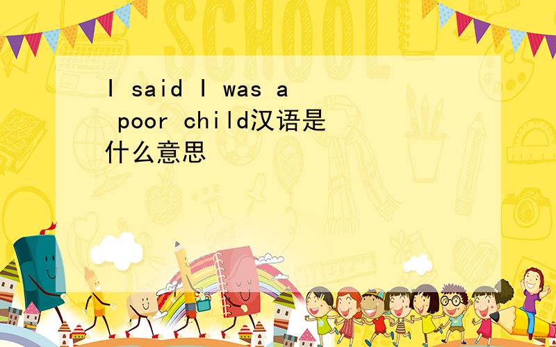 I said I was a poor child汉语是什么意思