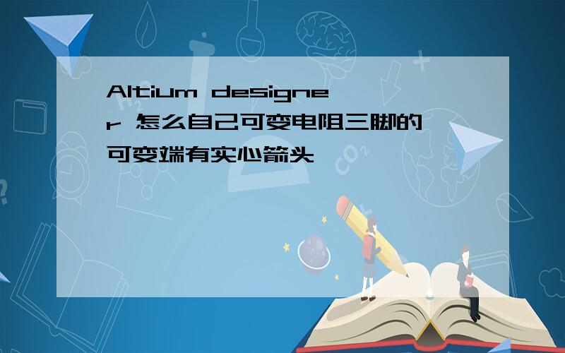 Altium designer 怎么自己可变电阻三脚的 可变端有实心箭头