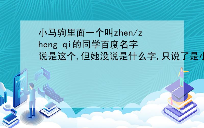 小马驹里面一个叫zhen/zheng qi的同学百度名字说是这个,但她没说是什么字,只说了是小马驹里的,(*¯）¯*)