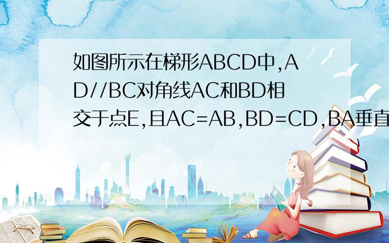 如图所示在梯形ABCD中,AD//BC对角线AC和BD相交于点E,且AC=AB,BD=CD,BA垂直AC于点A,求证：CD=CE