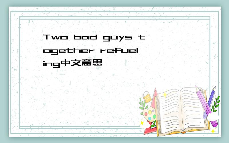 Two bad guys together refueling中文意思
