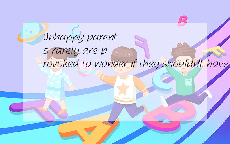 Unhappy parents rarely are provoked to wonder if they shouldn't have had kids.请高人解析此句,翻译 语法 结构