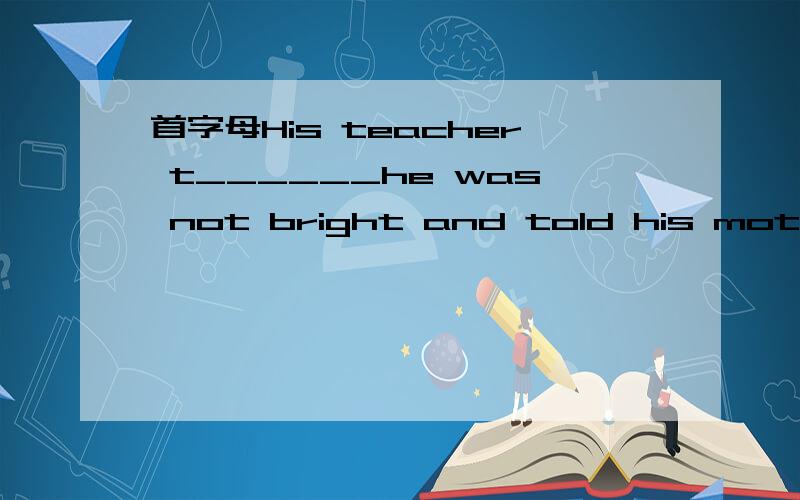 首字母His teacher t______he was not bright and told his mother to take him out of school.