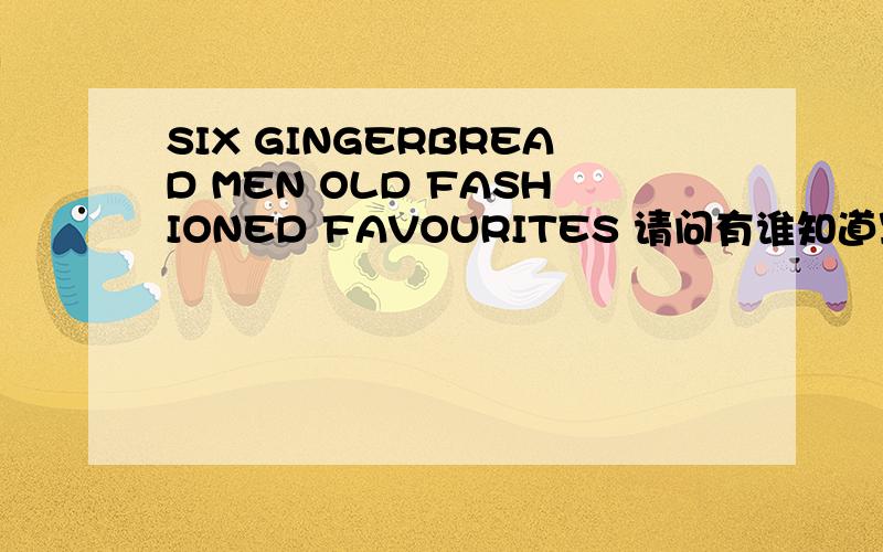 SIX GINGERBREAD MEN OLD FASHIONED FAVOURITES 请问有谁知道写这两行英语的“姜饼”是什么牌子的?像娃娃