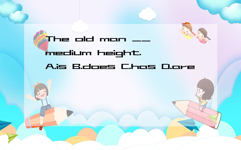 The old man __medium height.A.is B.does C.has D.are