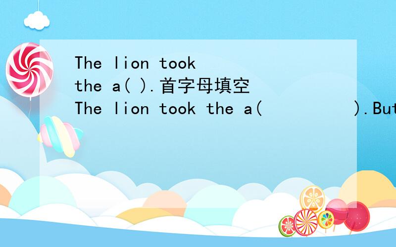 The lion took the a( ).首字母填空The lion took the a(　　　　　).But actually,the fox tied the lion's legs together with the horse's tail.一篇英语阅读.