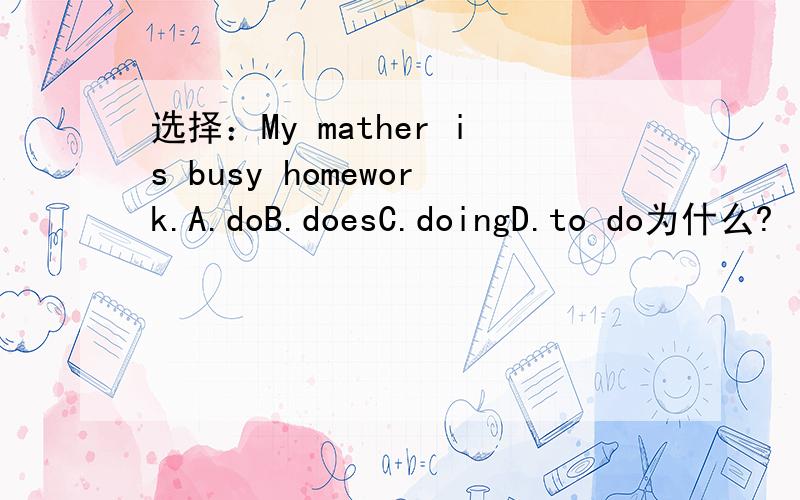 选择：My mather is busy homework.A.doB.doesC.doingD.to do为什么?