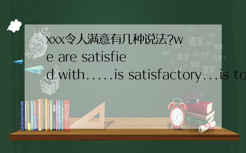 xxx令人满意有几种说法?we are satisfied with.....is satisfactory...is to our satisfaction这些说法都对吗?还有没有其他说法?