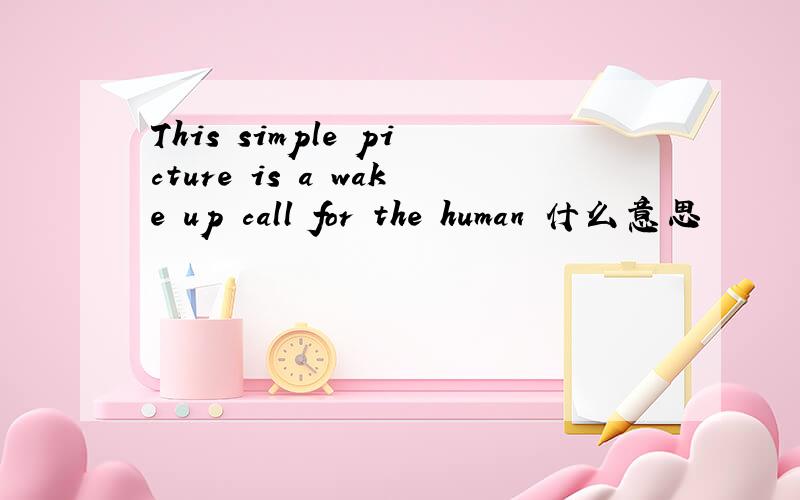 This simple picture is a wake up call for the human 什么意思