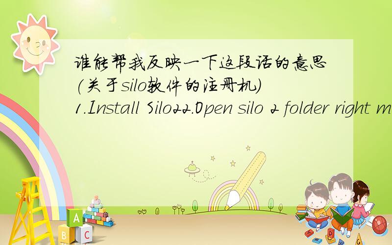 谁能帮我反映一下这段话的意思(关于silo软件的注册机）1.Install Silo22.Open silo 2 folder right mouse button or command+left mouse button on the silo 2 icon and choose show package content,navigate to contents\macos folder and ove